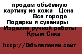 продам объёмную картину из кожи › Цена ­ 10 000 - Все города Подарки и сувениры » Изделия ручной работы   . Крым,Саки